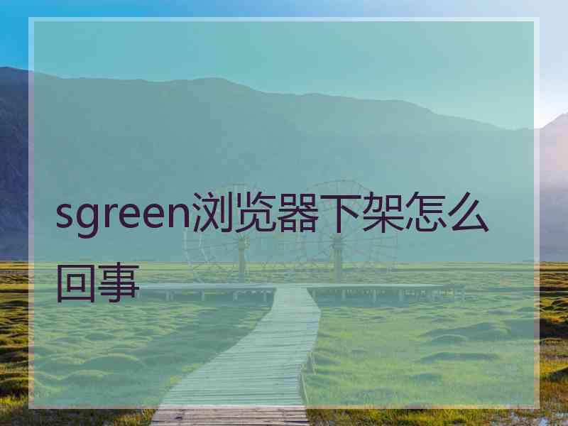 sgreen浏览器下架怎么回事