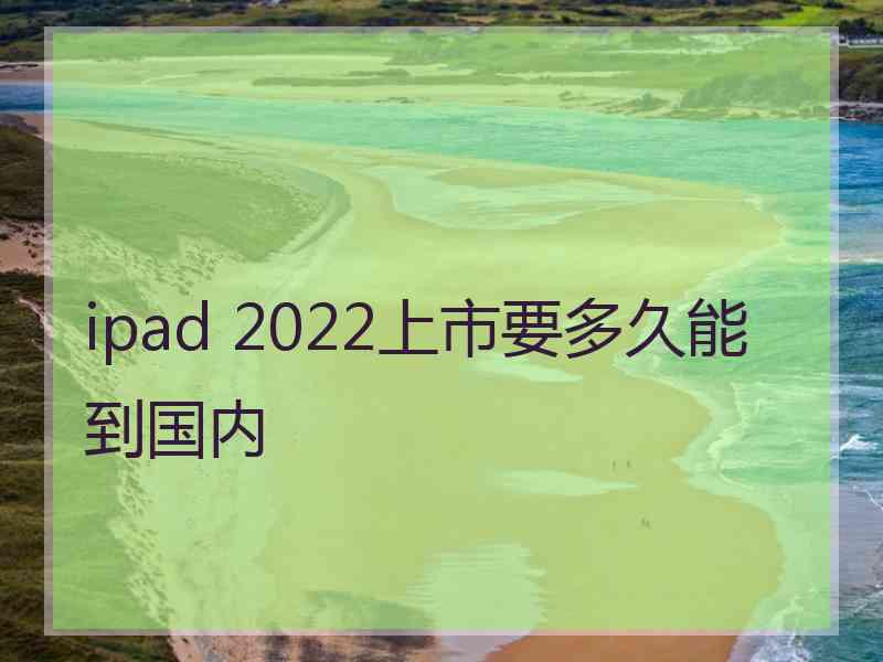 ipad 2022上市要多久能到国内