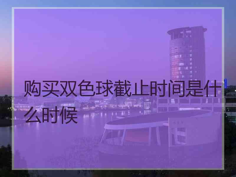 购买双色球截止时间是什么时候