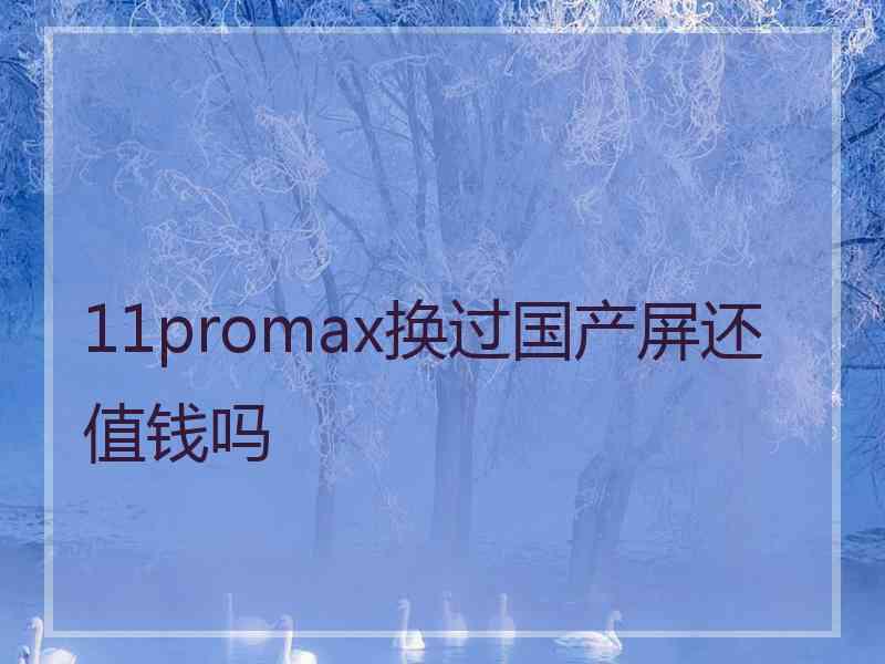 11promax换过国产屏还值钱吗