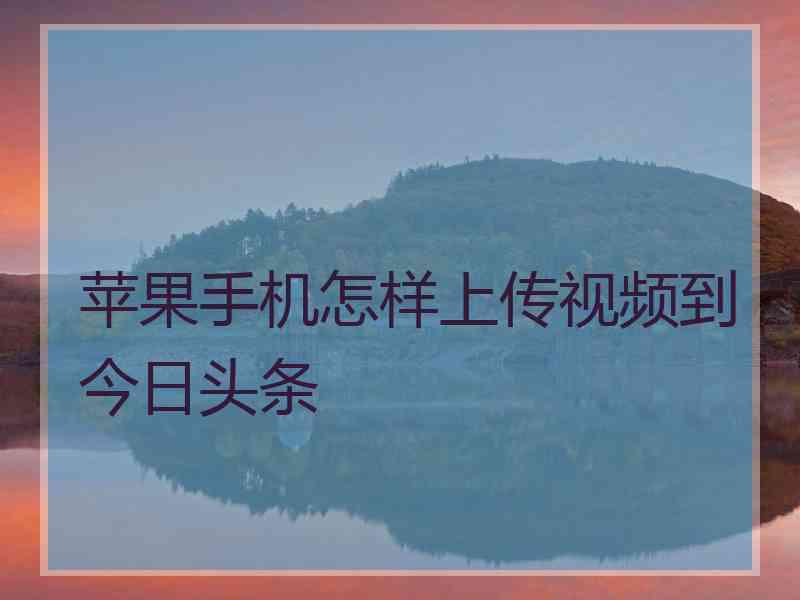 苹果手机怎样上传视频到今日头条