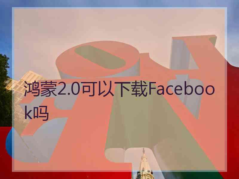 鸿蒙2.0可以下载Facebook吗