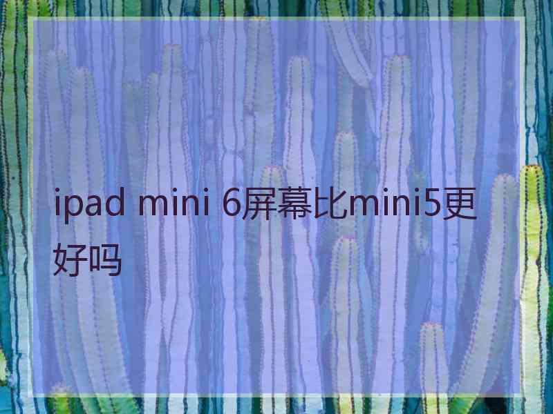 ipad mini 6屏幕比mini5更好吗