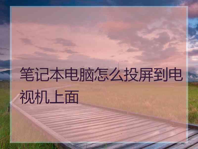 笔记本电脑怎么投屏到电视机上面