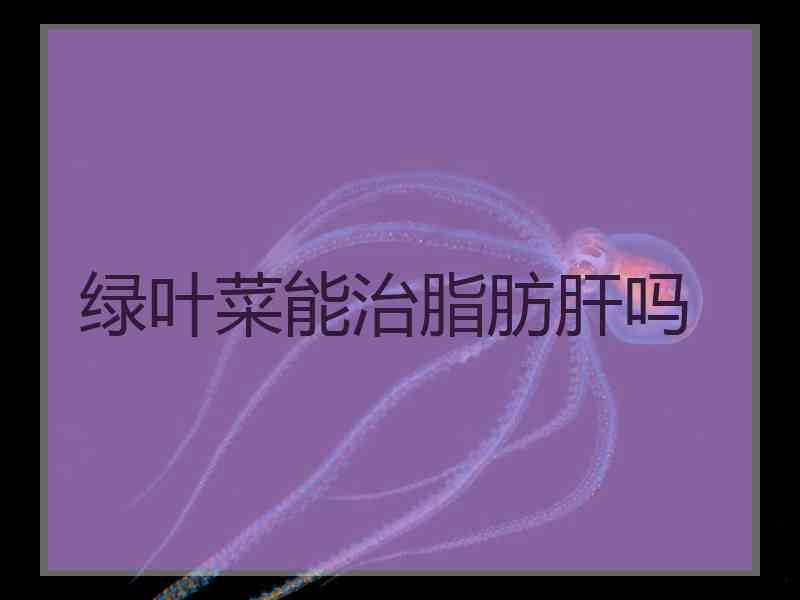 绿叶菜能治脂肪肝吗