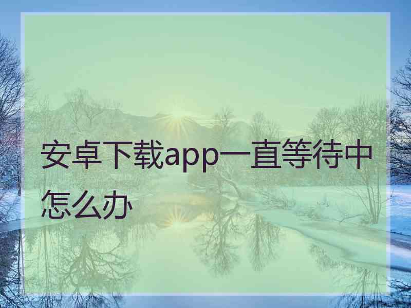 安卓下载app一直等待中怎么办