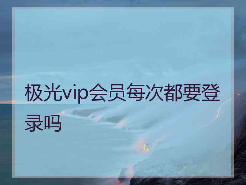 极光vip会员每次都要登录吗