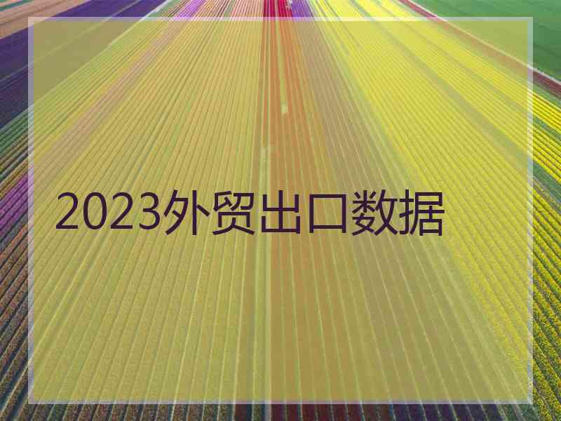 2023外贸出口数据