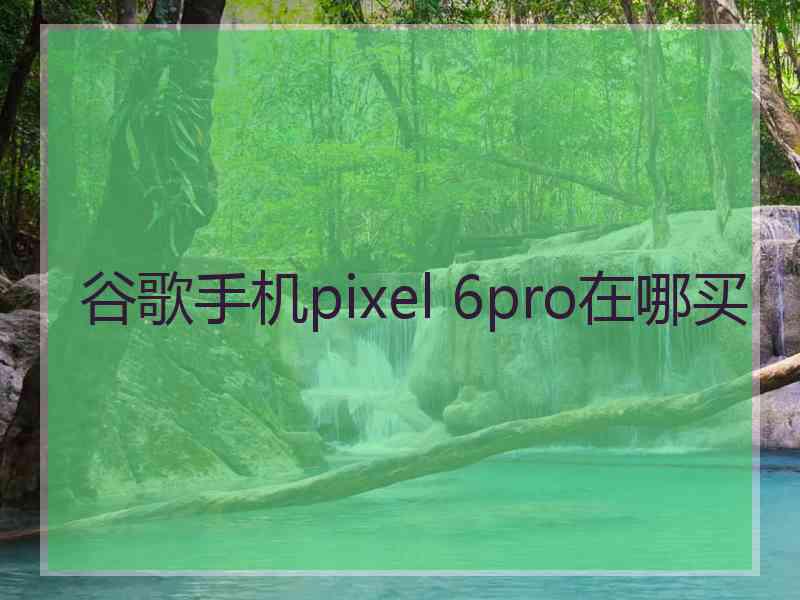 谷歌手机pixel 6pro在哪买