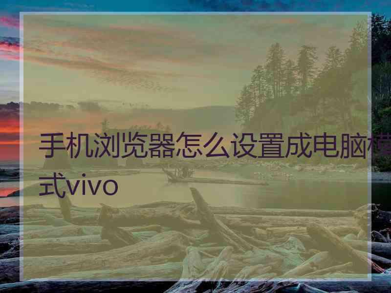 手机浏览器怎么设置成电脑模式vivo