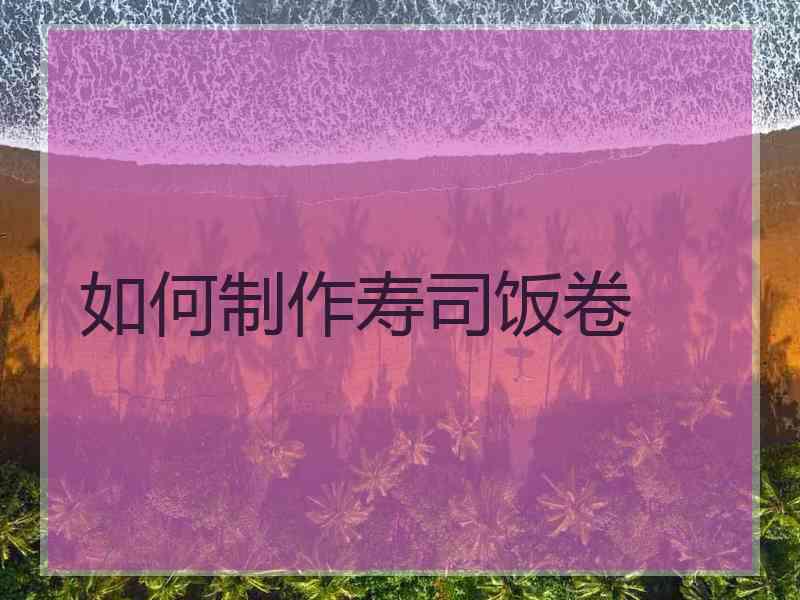 如何制作寿司饭卷