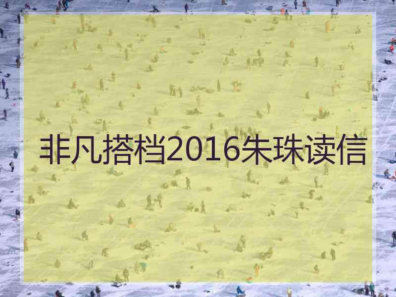 非凡搭档2016朱珠读信