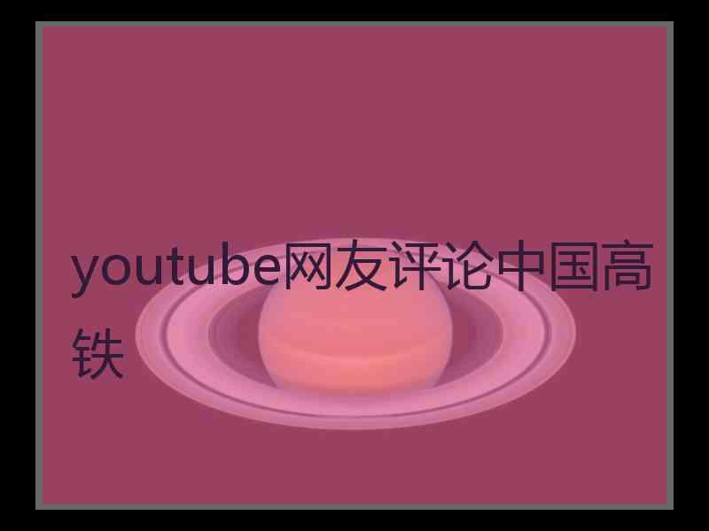 youtube网友评论中国高铁