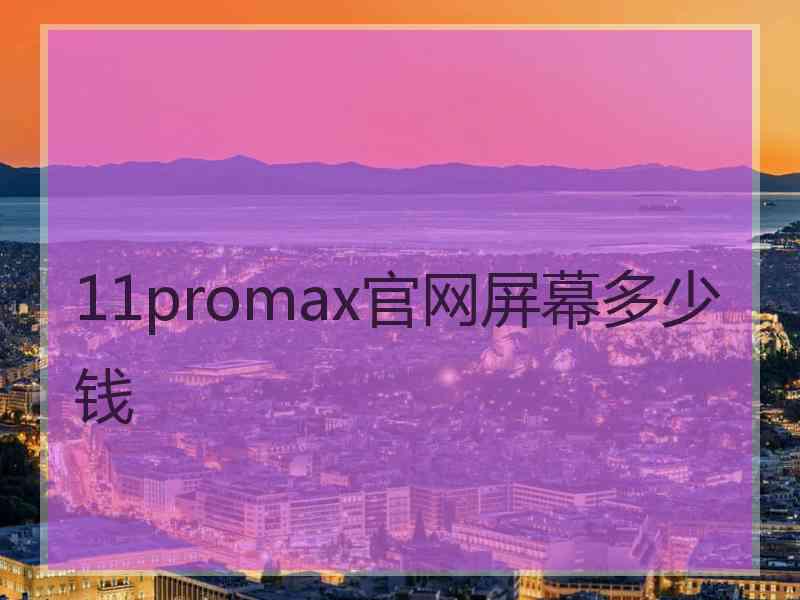 11promax官网屏幕多少钱