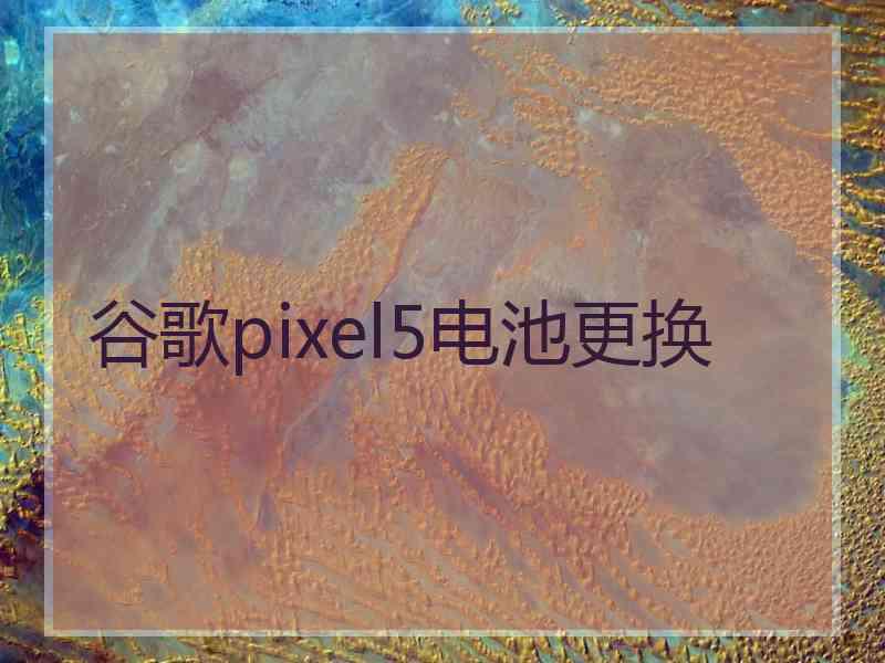 谷歌pixel5电池更换