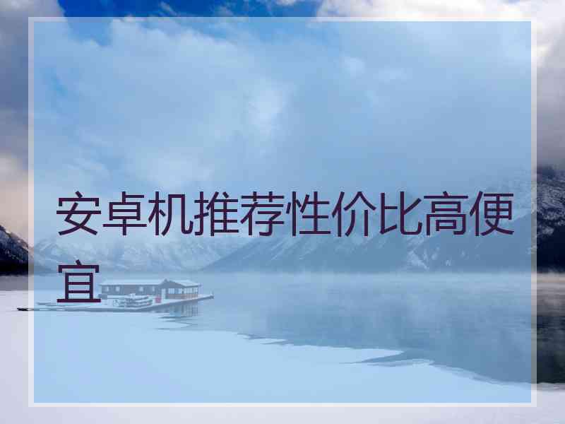 安卓机推荐性价比高便宜