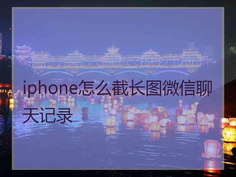 iphone怎么截长图微信聊天记录