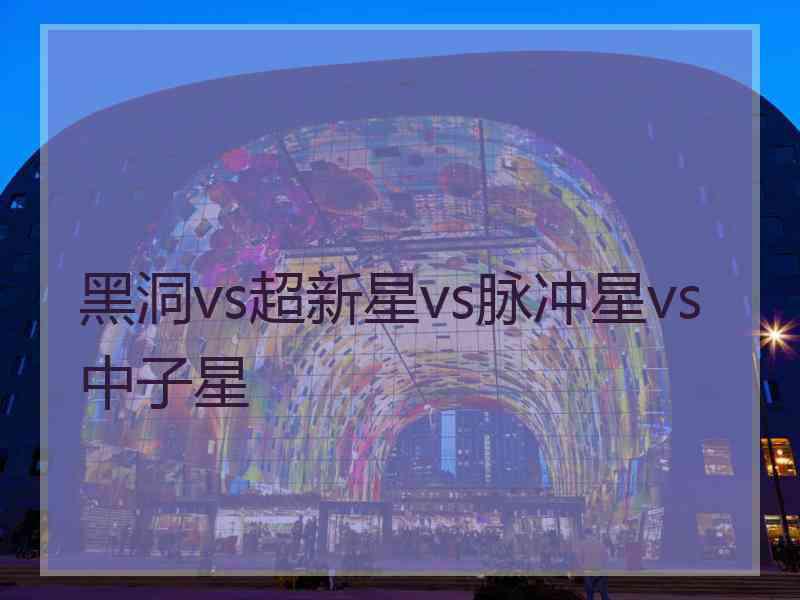 黑洞vs超新星vs脉冲星vs中子星