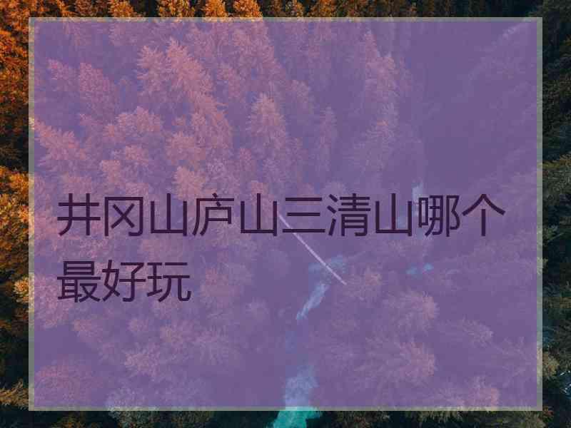 井冈山庐山三清山哪个最好玩