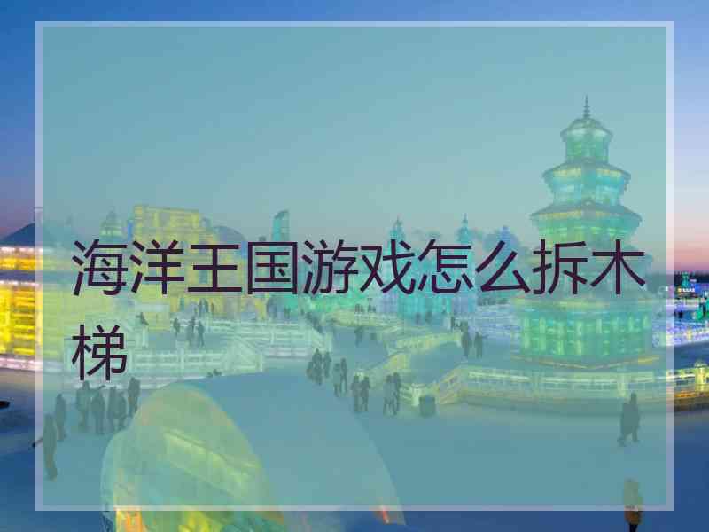 海洋王国游戏怎么拆木梯