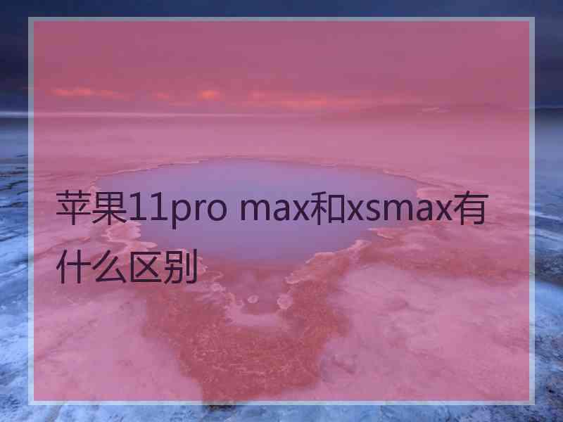 苹果11pro max和xsmax有什么区别