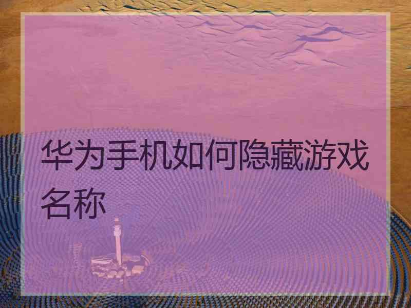 华为手机如何隐藏游戏名称