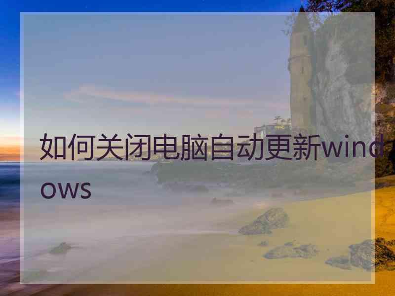 如何关闭电脑自动更新windows