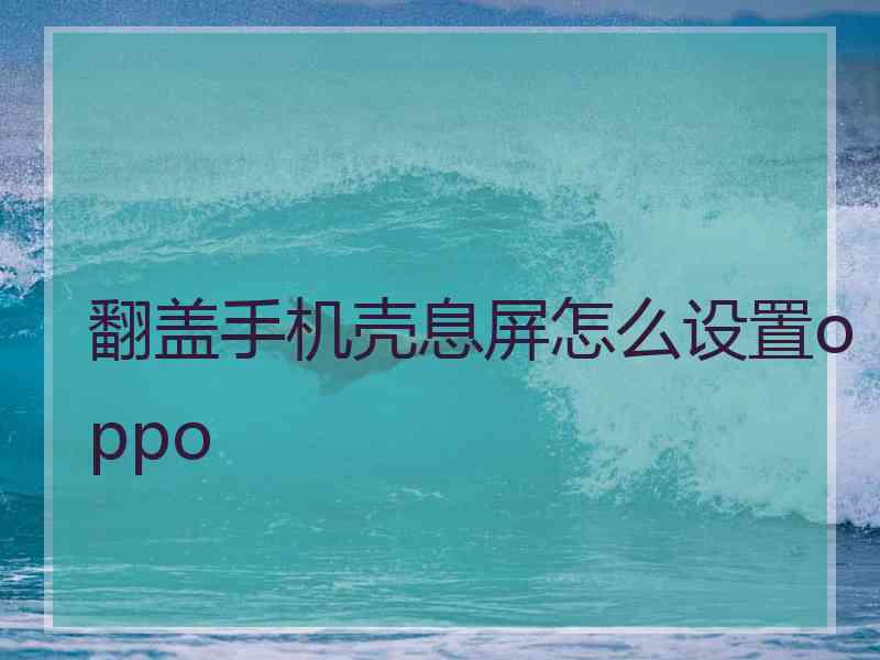 翻盖手机壳息屏怎么设置oppo