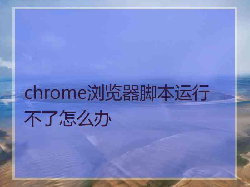 chrome浏览器脚本运行不了怎么办