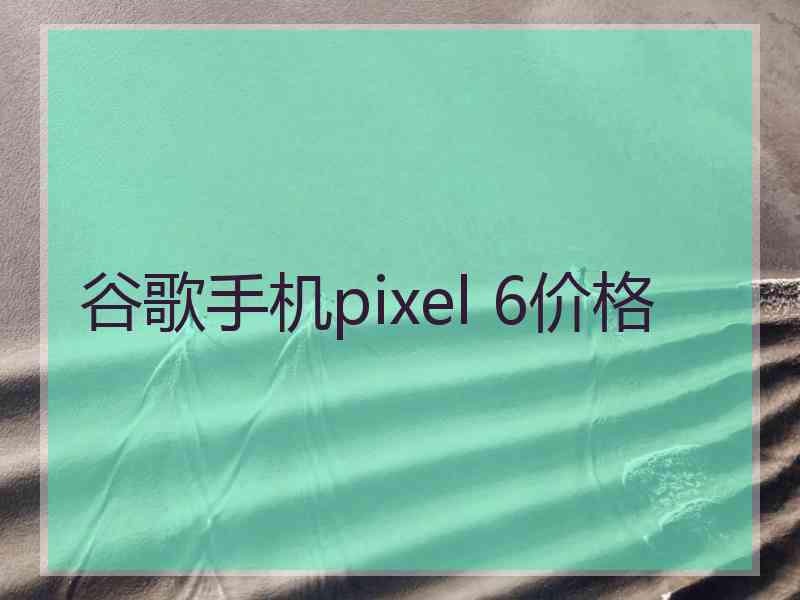 谷歌手机pixel 6价格