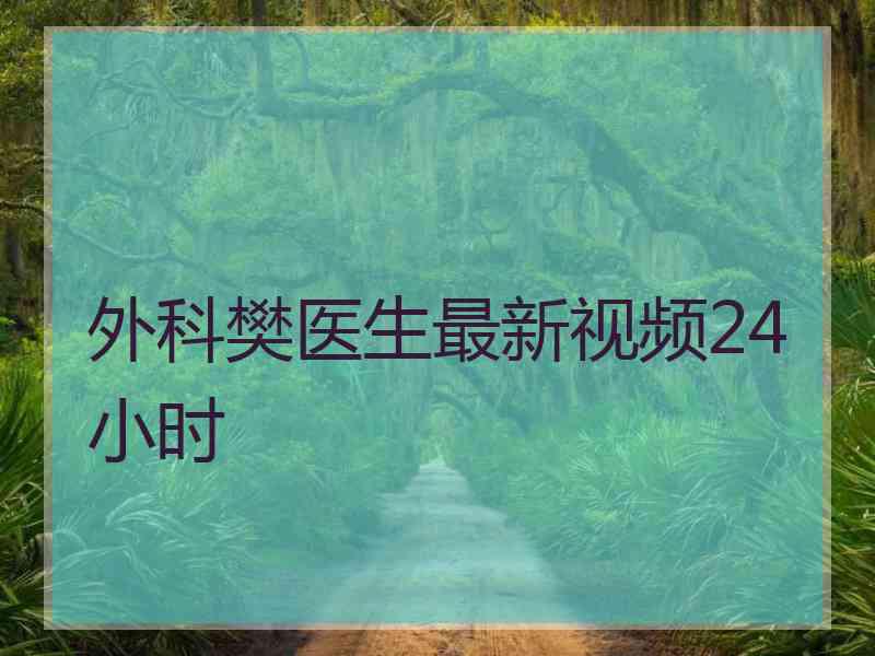 外科樊医生最新视频24小时