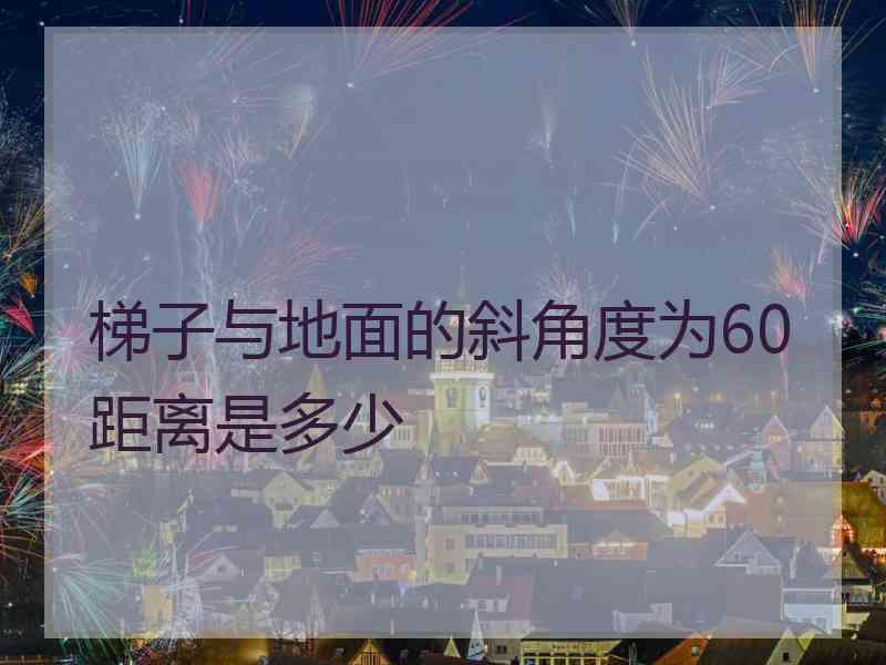 梯子与地面的斜角度为60距离是多少