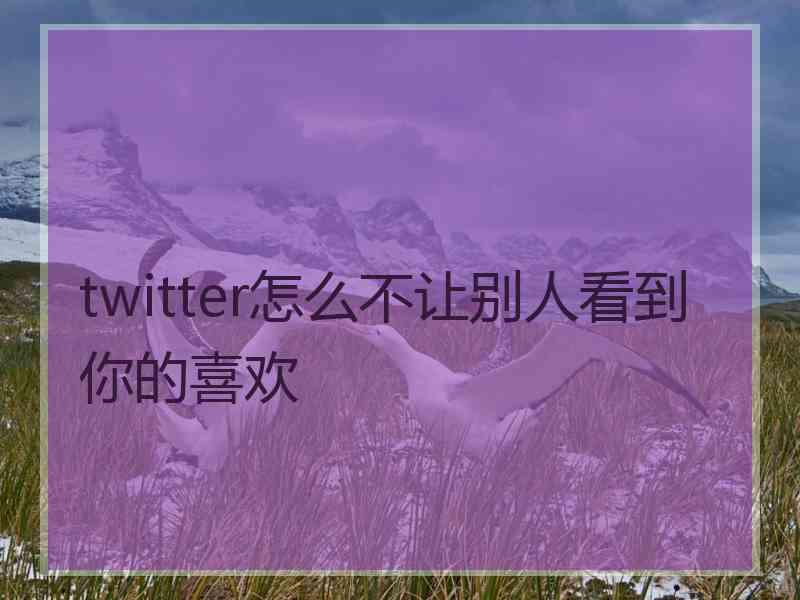 twitter怎么不让别人看到你的喜欢