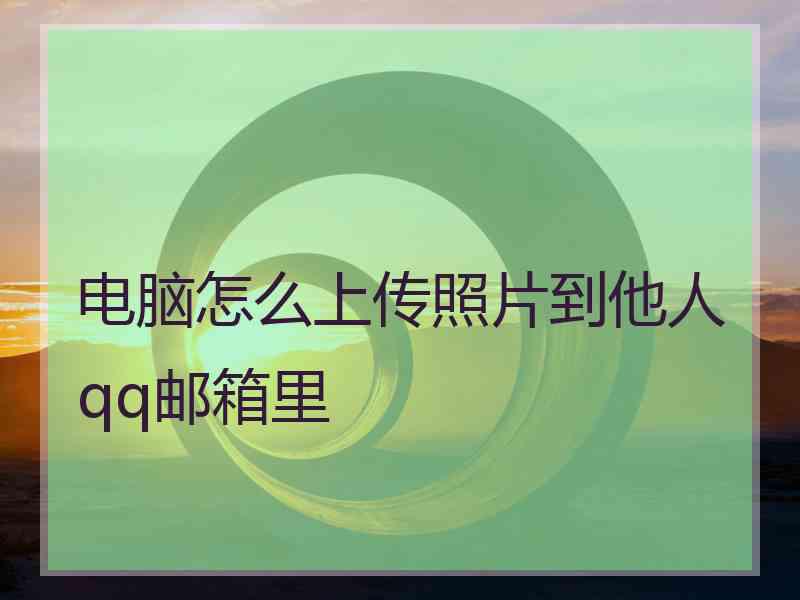 电脑怎么上传照片到他人qq邮箱里