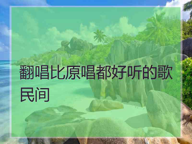 翻唱比原唱都好听的歌民间