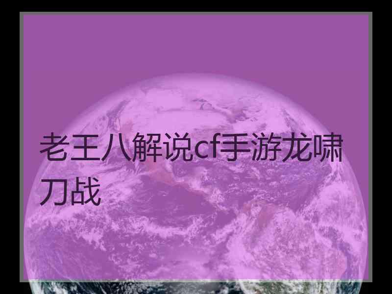 老王八解说cf手游龙啸刀战