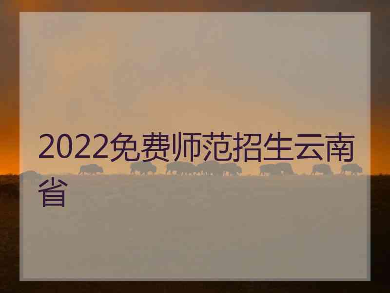 2022免费师范招生云南省