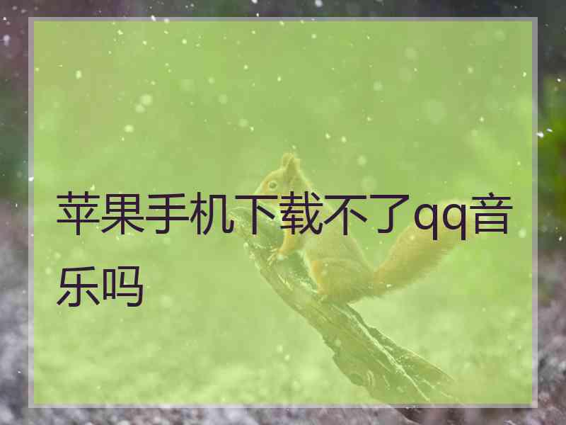 苹果手机下载不了qq音乐吗