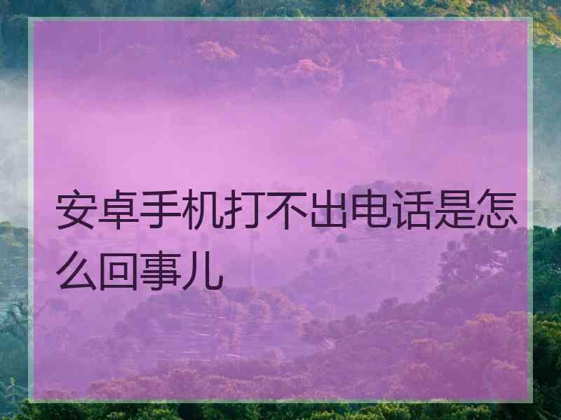 安卓手机打不出电话是怎么回事儿