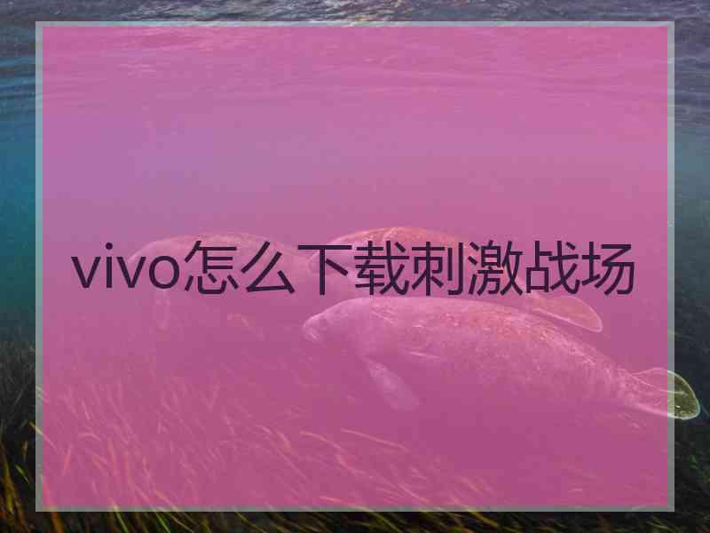 vivo怎么下载刺激战场