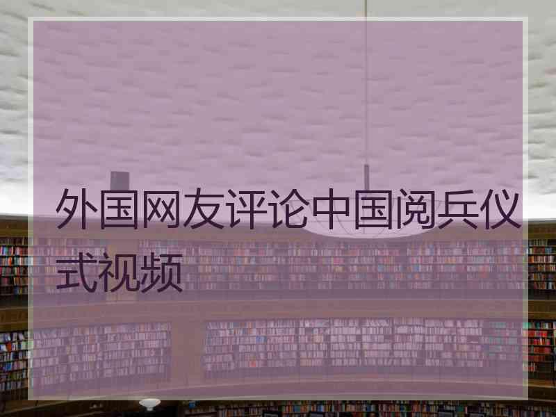 外国网友评论中国阅兵仪式视频