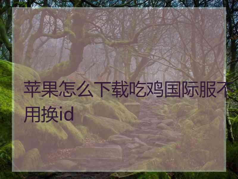 苹果怎么下载吃鸡国际服不用换id