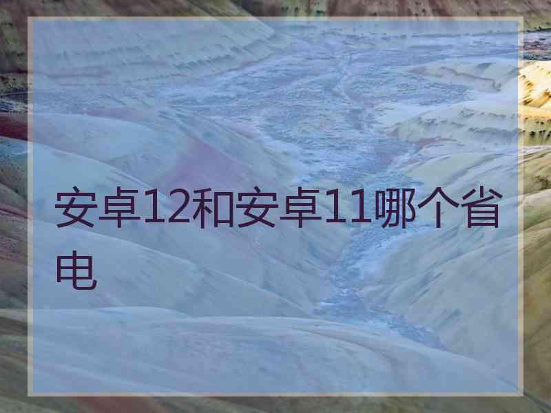 安卓12和安卓11哪个省电