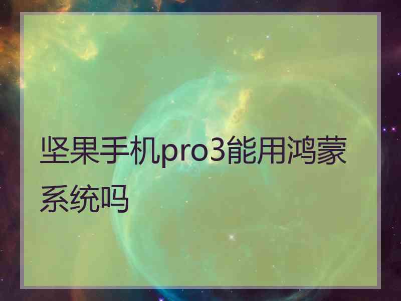 坚果手机pro3能用鸿蒙系统吗