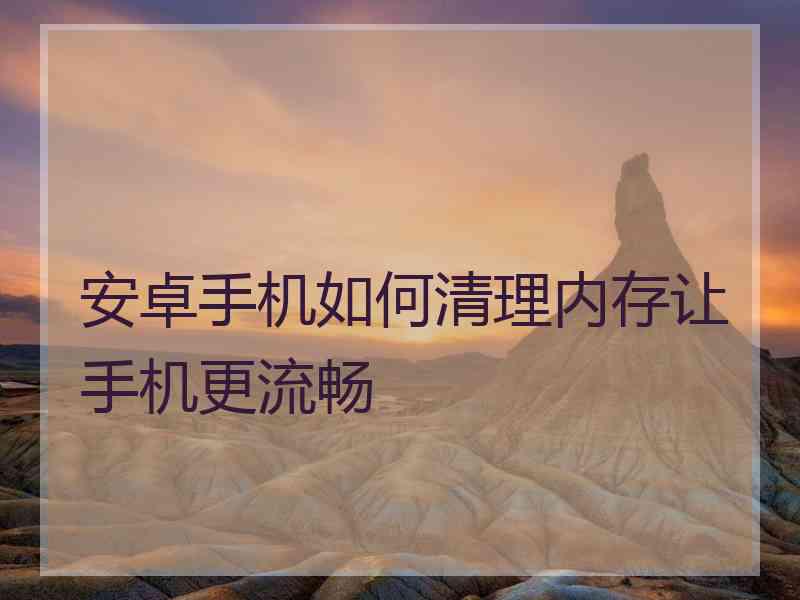 安卓手机如何清理内存让手机更流畅