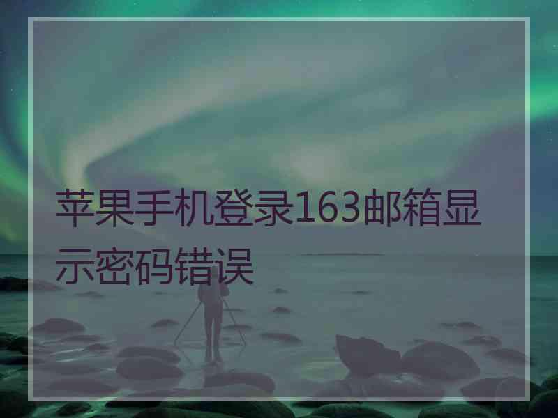 苹果手机登录163邮箱显示密码错误