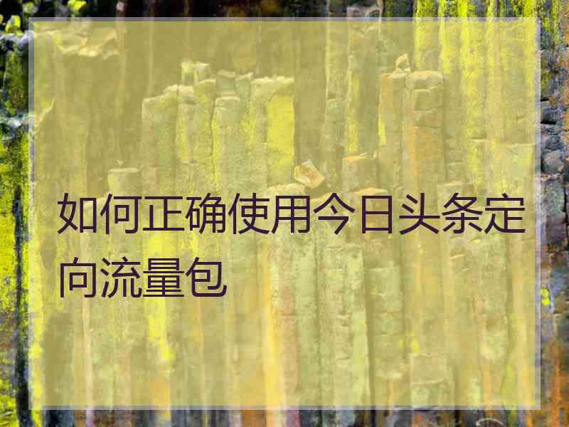 如何正确使用今日头条定向流量包