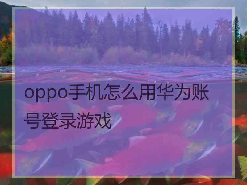 oppo手机怎么用华为账号登录游戏