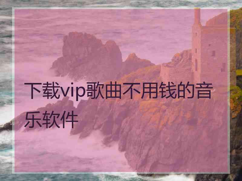 下载vip歌曲不用钱的音乐软件