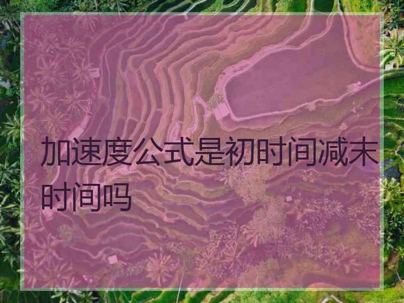 加速度公式是初时间减末时间吗